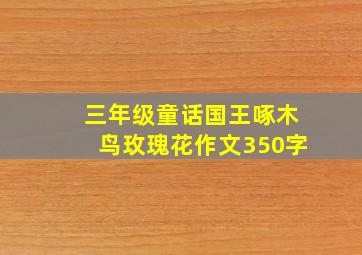 三年级童话国王啄木鸟玫瑰花作文350字