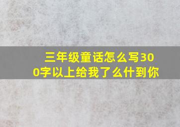 三年级童话怎么写300字以上给我了么什到你