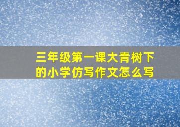 三年级第一课大青树下的小学仿写作文怎么写