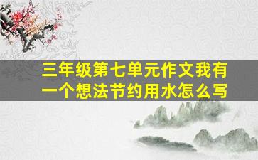 三年级第七单元作文我有一个想法节约用水怎么写