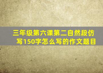 三年级第六课第二自然段仿写150字怎么写的作文题目