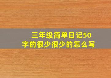 三年级简单日记50字的很少很少的怎么写