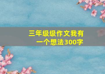 三年级级作文我有一个想法300字