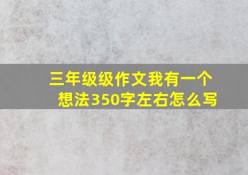 三年级级作文我有一个想法350字左右怎么写