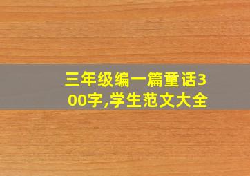 三年级编一篇童话300字,学生范文大全