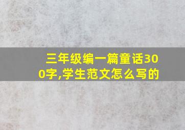 三年级编一篇童话300字,学生范文怎么写的