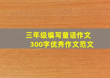 三年级编写童话作文300字优秀作文范文