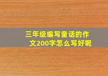 三年级编写童话的作文200字怎么写好呢