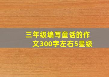 三年级编写童话的作文300字左右5星级