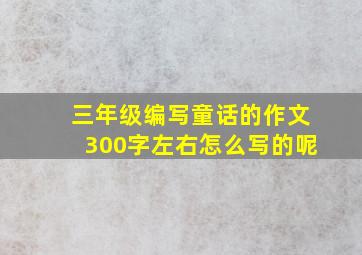 三年级编写童话的作文300字左右怎么写的呢