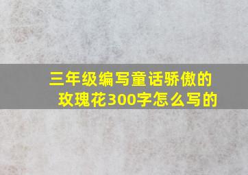 三年级编写童话骄傲的玫瑰花300字怎么写的