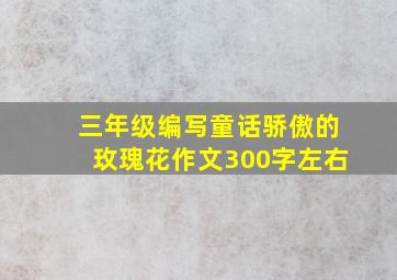 三年级编写童话骄傲的玫瑰花作文300字左右