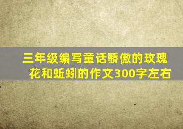 三年级编写童话骄傲的玫瑰花和蚯蚓的作文300字左右