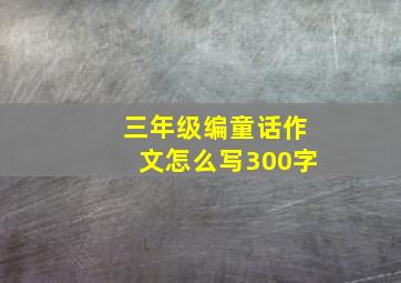 三年级编童话作文怎么写300字