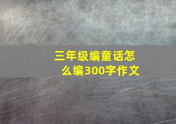 三年级编童话怎么编300字作文