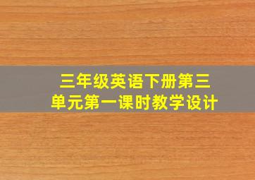 三年级英语下册第三单元第一课时教学设计