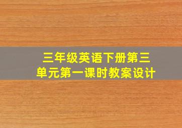 三年级英语下册第三单元第一课时教案设计