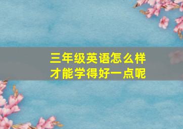 三年级英语怎么样才能学得好一点呢