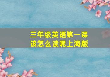 三年级英语第一课该怎么读呢上海版