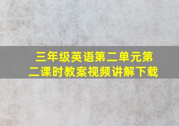 三年级英语第二单元第二课时教案视频讲解下载