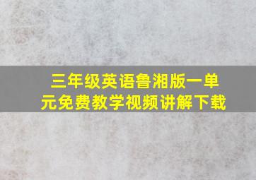 三年级英语鲁湘版一单元免费教学视频讲解下载