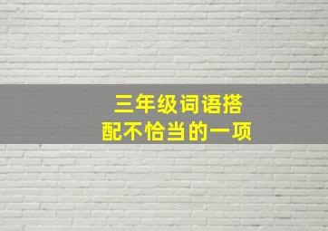 三年级词语搭配不恰当的一项