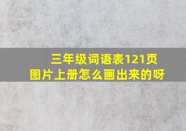 三年级词语表121页图片上册怎么画出来的呀