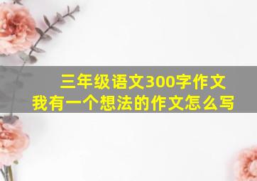 三年级语文300字作文我有一个想法的作文怎么写