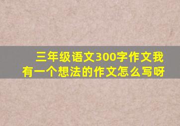 三年级语文300字作文我有一个想法的作文怎么写呀