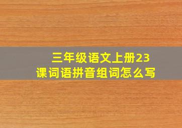 三年级语文上册23课词语拼音组词怎么写