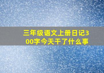 三年级语文上册日记300字今天干了什么事