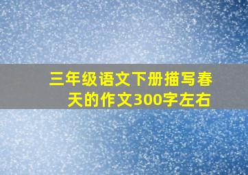 三年级语文下册描写春天的作文300字左右