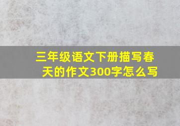 三年级语文下册描写春天的作文300字怎么写