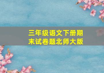 三年级语文下册期末试卷题北师大版