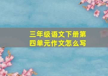 三年级语文下册第四单元作文怎么写