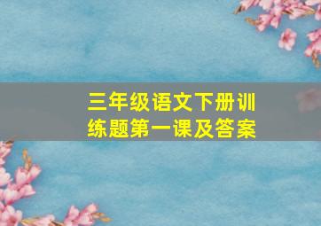 三年级语文下册训练题第一课及答案