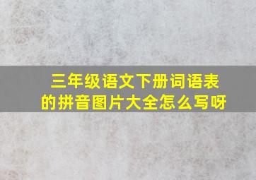 三年级语文下册词语表的拼音图片大全怎么写呀