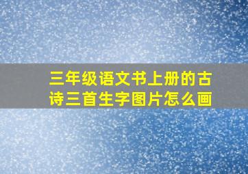 三年级语文书上册的古诗三首生字图片怎么画