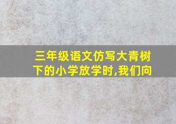 三年级语文仿写大青树下的小学放学时,我们向