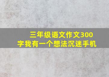 三年级语文作文300字我有一个想法沉迷手机