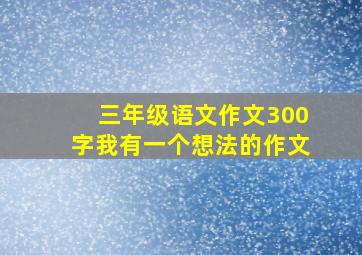 三年级语文作文300字我有一个想法的作文