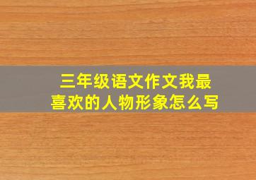 三年级语文作文我最喜欢的人物形象怎么写