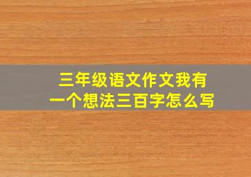 三年级语文作文我有一个想法三百字怎么写