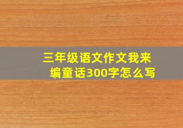 三年级语文作文我来编童话300字怎么写