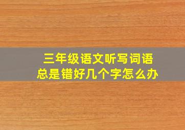 三年级语文听写词语总是错好几个字怎么办