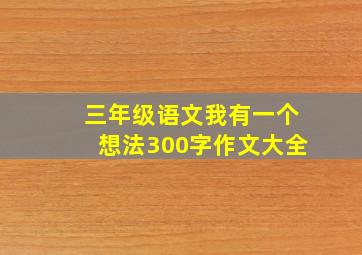 三年级语文我有一个想法300字作文大全