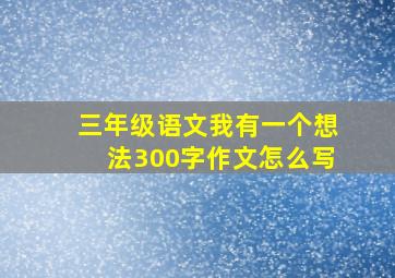 三年级语文我有一个想法300字作文怎么写