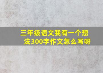 三年级语文我有一个想法300字作文怎么写呀