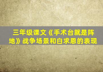 三年级课文《手术台就是阵地》战争场景和白求恩的表现