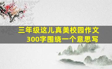 三年级这儿真美校园作文300字围绕一个意思写